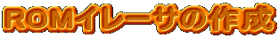 ROM�C���[�T�̍쐬